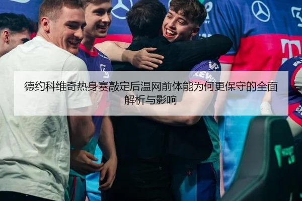 德约科维奇热身赛敲定后温网前体能为何更保守的全面解析与影响