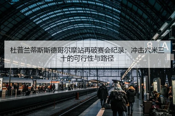 杜普兰蒂斯斯德哥尔摩站再破赛会纪录：冲击六米三十的可行性与路径
