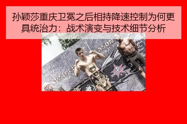 孙颖莎重庆卫冕之后相持降速控制为何更具统治力：战术演变与技术细节分析