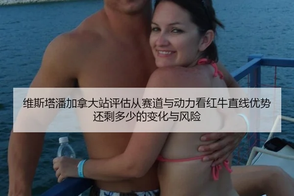 维斯塔潘加拿大站评估从赛道与动力看红牛直线优势还剩多少的变化与风险
